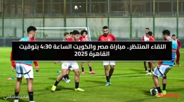 اللقاء المنتظر.. مباراة مصر والكويت الساعة 430 بتوقيت القاهرة 2025